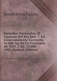 Episodios Nacionales: El Equipajo Del Rey Jose. 7. Ed. Esmeradamente Corregida. 36.000. Ias De Un Cortesano De 1815. 7. Ed. 35.000. 1903 (Spanish Edition)
