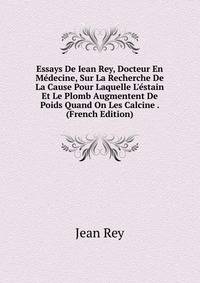 Essays De Iean Rey, Docteur En M?decine, Sur La Recherche De La Cause Pour Laquelle L'?stain Et Le Plomb Augmentent De Poids Quand On Les Calcine . (French Edition)