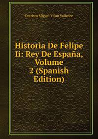 Historia De Felipe Ii: Rey De Espana, Volume 2 (Spanish Edition)
