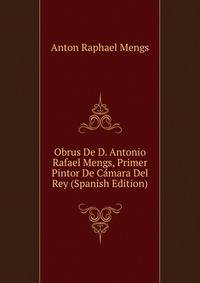 Obrus De D. Antonio Rafael Mengs, Primer Pintor De Camara Del Rey (Spanish Edition)