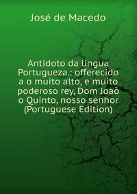 Antidoto da lingua Portugueza.: offerecido a o muito alto, e muito poderoso rey, Dom Joao o Quinto, nosso senhor (Portuguese Edition)