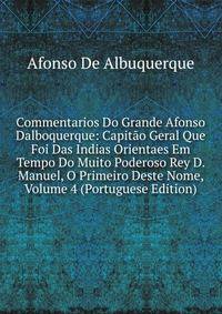 Commentarios Do Grande Afonso Dalboquerque: Capitao Geral Que Foi Das Indias Orientaes Em Tempo Do Muito Poderoso Rey D. Manuel, O Primeiro Deste Nome, Volume 4 (Portuguese Edition)