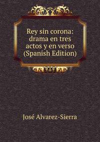 Rey sin corona: drama en tres actos y en verso (Spanish Edition)