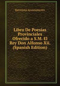 Libro De Poesias Provinciales Ofrecido a S.M. El Rey Don Alfonso Xii. (Spanish Edition)