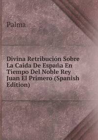 Divina Retribucion Sobre La Caida De Espana En Tiempo Del Noble Rey Juan El Primero (Spanish Edition)