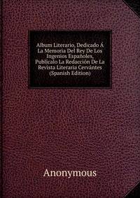 Album Literario, Dedicado A La Memoria Del Rey De Los Ingenios Espanoles, Publicalo La Redaccion De La Revista Literaria Cervantes (Spanish Edition)