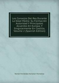 Los Consejos Del Rey Durante La Edad Media: Su Formacion Autoridad Y Principales Acuerdos En Europa, Y Singularmente En Castilla, Volume 2 (Spanish Edition)