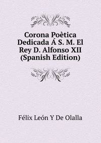 Corona Poetica Dedicada A S. M. El Rey D. Alfonso XII (Spanish Edition)