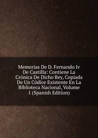 Memorias De D. Fernando Iv De Castilla: Contiene La Cronica De Dicho Rey, Copiada De Un Codice Existente En La Biblioteca Nacional, Volume 1 (Spanish Edition)