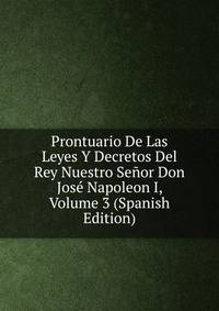 Prontuario De Las Leyes Y Decretos Del Rey Nuestro Senor Don Jose Napoleon I, Volume 3 (Spanish Edition)