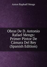 Obras De D. Antonio Rafael Mengs: Primer Pintor De Camara Del Rey (Spanish Edition)