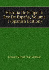 Historia De Felipe Ii: Rey De Espana, Volume 1 (Spanish Edition)