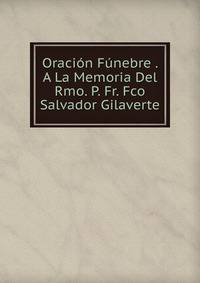 Oracion Funebre . A La Memoria Del Rmo. P. Fr. Fco Salvador Gilaverte