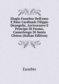 Elogio Funebre Dell'emo E Rmo Cardinale Filippo Deangelis, Arciversovo E Principe Di Fermo, Camerlengo Di Santa Chiesa (Italian Edition)