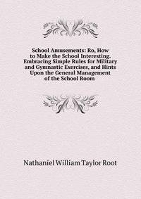 School Amusements: Ro, How to Make the School Interesting. Embracing Simple Rules for Military and Gymnastic Exercises, and Hints Upon the General Management of the School Room .