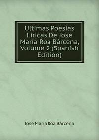 Ultimas Poesias Liricas De Jose Maria Roa Barcena, Volume 2 (Spanish Edition)
