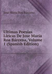Ultimas Poesias Liricas De Jose Maria Roa Barcena, Volume 1 (Spanish Edition)