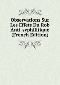Observations Sur Les Effets Du Rob Anti-syphilitique (French Edition)
