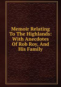 Memoir Relating To The Highlands: With Anecdotes Of Rob Roy, And His Family