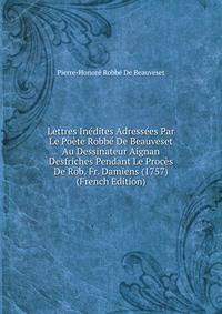 Lettres Inedites Adressees Par Le Poete Robbe De Beauveset Au Dessinateur Aignan Desfriches Pendant Le Proces De Rob. Fr. Damiens (1757) (French Edition)
