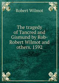 The tragedy of Tancred and Gismund by Rob-Robert Wilmot and others. 1592