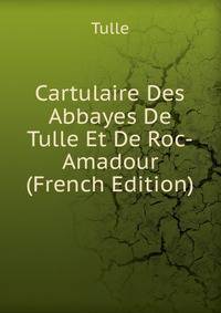 Cartulaire Des Abbayes De Tulle Et De Roc-Amadour (French Edition)