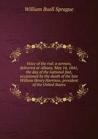 Voice of the rod: a sermon, delivered at Albany, May 14, 1841, the day of the national fast, occasioned by the death of the late William Henry Harrison, president of the United States