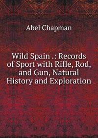 Wild Spain .: Records of Sport with Rifle, Rod, and Gun, Natural History and Exploration
