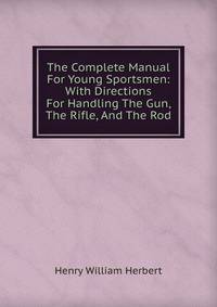 The Complete Manual For Young Sportsmen: With Directions For Handling The Gun, The Rifle, And The Rod