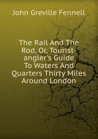 The Rail And The Rod, Or, Tourist-angler's Guide To Waters And Quarters Thirty Miles Around London