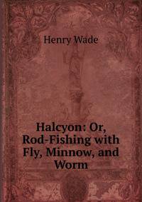 Halcyon: Or, Rod-Fishing with Fly, Minnow, and Worm