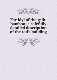 The idyl of the split-bamboo; a cafefully detailed description of the rod's building