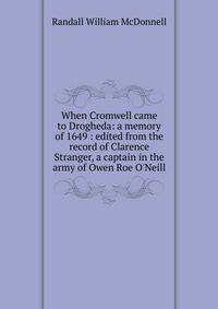 When Cromwell came to Drogheda: a memory of 1649 : edited from the record of Clarence Stranger, a captain in the army of Owen Roe O'Neill
