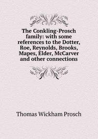 The Conkling-Prosch family: with some references to the Dotter, Roe, Reynolds, Brooks, Mapes, Elder, McCarver and other connections