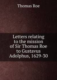 Letters relating to the mission of Sir Thomas Roe to Gustavus Adolphus, 1629-30