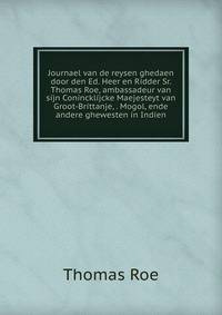 Journael van de reysen ghedaen door den Ed. Heer en Ridder Sr. Thomas Roe, ambassadeur van sijn Conincklijcke Maejesteyt van Groot-Brittanje, . Mogol, ende andere ghewesten in Indien