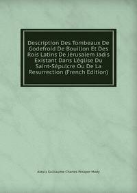 Description Des Tombeaux De Godefroid De Bouillon Et Des Rois Latins De J?rusalem Jadis Existant Dans L'?glise Du Saint-S?pulcre Ou De La Resurrection (French Edition)
