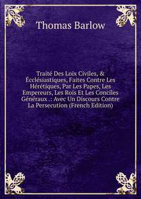 Trait? Des Loix Civiles, &amp; ?ccl?siastiques, Faites Contre Les H?r?tiques, Par Les Papes, Les Empereurs, Les Rois Et Les Conciles G?n?raux .: Avec Un Discours Contre La Persecution (French Edition)