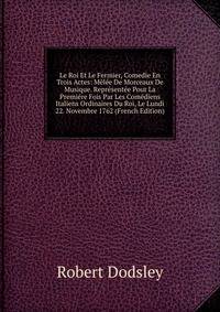 Le Roi Et Le Fermier, Comedie En Trois Actes: Melee De Morceaux De Musique. Representee Pour La Premiere Fois Par Les Comediens Italiens Ordinaires Du Roi, Le Lundi 22. Novembre 1762 (French Edition)
