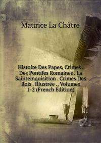 Histoire Des Papes, Crimes . Des Pontifes Romaines . La Sainteinquisition . Crimes Des Rois . Illustree ., Volumes 1-2 (French Edition)
