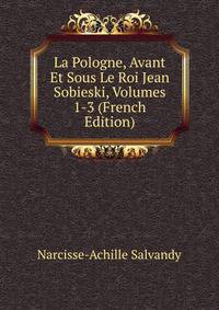 La Pologne, Avant Et Sous Le Roi Jean Sobieski, Volumes 1-3 (French Edition)