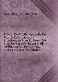 L' Echo Du Public: Comedie En Vers &amp; En Un Acte : Repr?sent?e Pour La Premi?re Fois Par Les Com?diens Italiens Ordinaires Du Roi, Le Jeudi 7. Mars 1741 (French Edition)