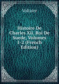 Histoire De Charles Xii. Roi De Suede, Volumes 1-2 (French Edition)
