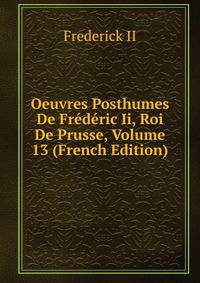 Oeuvres Posthumes De Frederic Ii, Roi De Prusse, Volume 13 (French Edition)