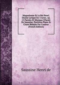 Maguelonne Et Le Roi Ren?; Drame Lyrique En 3 Actes. op. 15 Paroles Et Musique D'henri De Saussine. Partition Piano &amp; Chant R?duite Par L'auteur (French Edition)