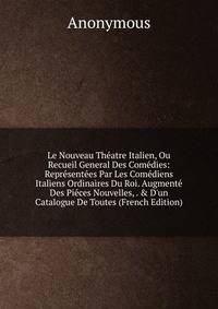 Le Nouveau Th?atre Italien, Ou Recueil General Des Com?dies: Repr?sent?es Par Les Com?diens Italiens Ordinaires Du Roi. Augment? Des Pi?ces Nouvelles, . &amp; D'un Catalogue De Toutes (French Edition)