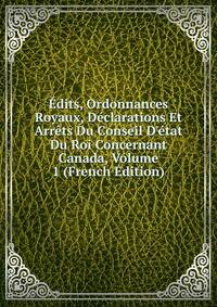 ?dits, Ordonnances Royaux, D?clarations Et Arr?ts Du Conseil D'?tat Du Roi Concernant Canada, Volume 1 (French Edition)