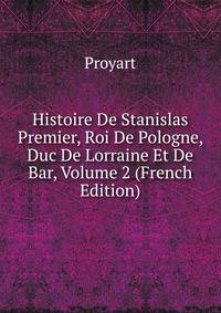 Histoire De Stanislas Premier, Roi De Pologne, Duc De Lorraine Et De Bar, Volume 2 (French Edition)