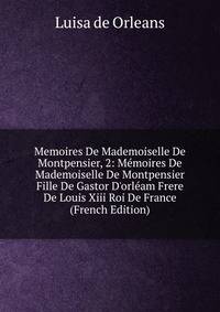 Memoires De Mademoiselle De Montpensier, 2: M?moires De Mademoiselle De Montpensier Fille De Gastor D'orl?am Frere De Louis Xiii Roi De France (French Edition)