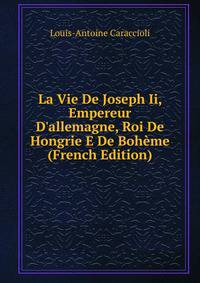 La Vie De Joseph Ii, Empereur D'allemagne, Roi De Hongrie E De Boh?me (French Edition)